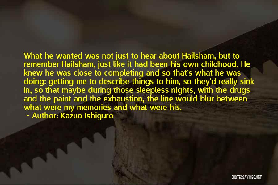 Kazuo Ishiguro Quotes: What He Wanted Was Not Just To Hear About Hailsham, But To Remember Hailsham, Just Like It Had Been His