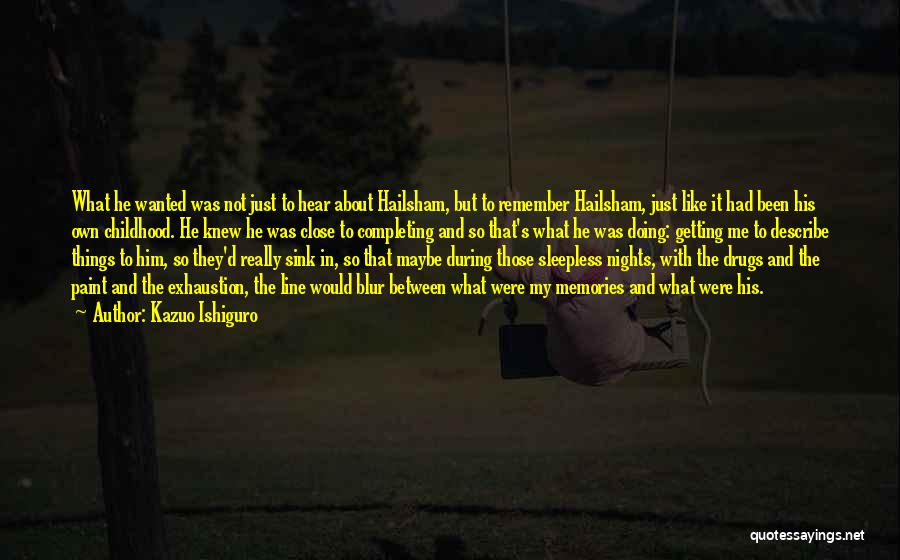 Kazuo Ishiguro Quotes: What He Wanted Was Not Just To Hear About Hailsham, But To Remember Hailsham, Just Like It Had Been His