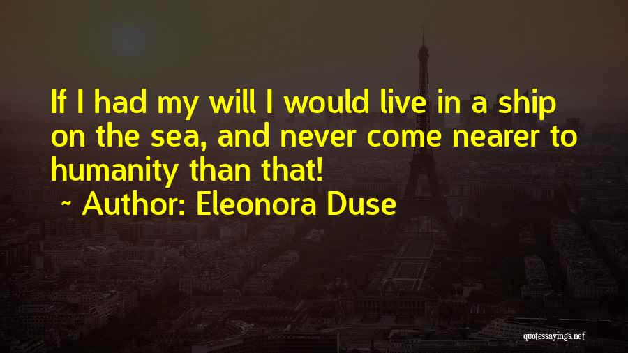 Eleonora Duse Quotes: If I Had My Will I Would Live In A Ship On The Sea, And Never Come Nearer To Humanity