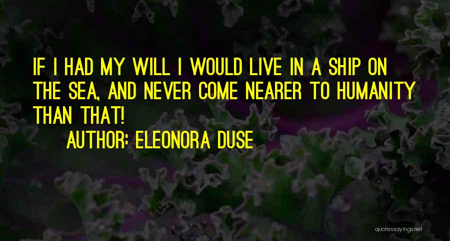 Eleonora Duse Quotes: If I Had My Will I Would Live In A Ship On The Sea, And Never Come Nearer To Humanity