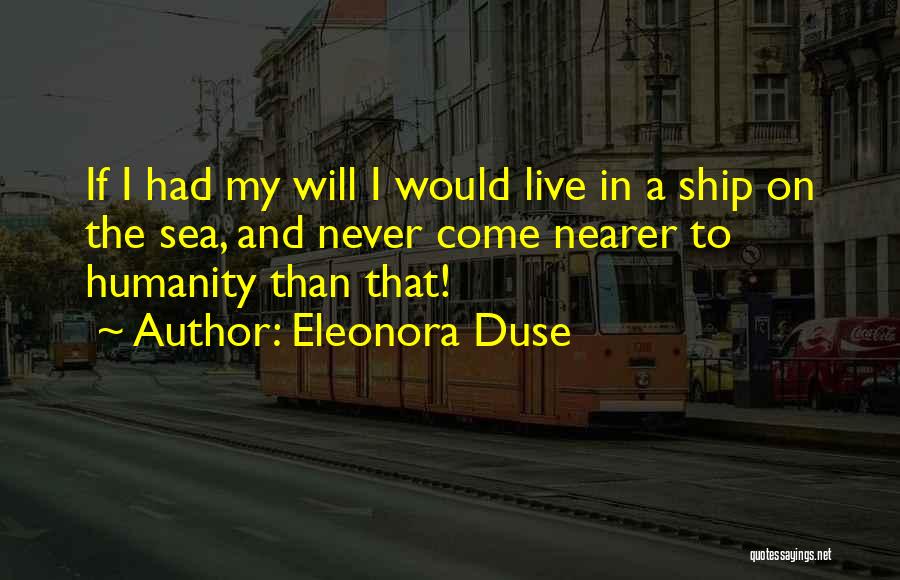 Eleonora Duse Quotes: If I Had My Will I Would Live In A Ship On The Sea, And Never Come Nearer To Humanity