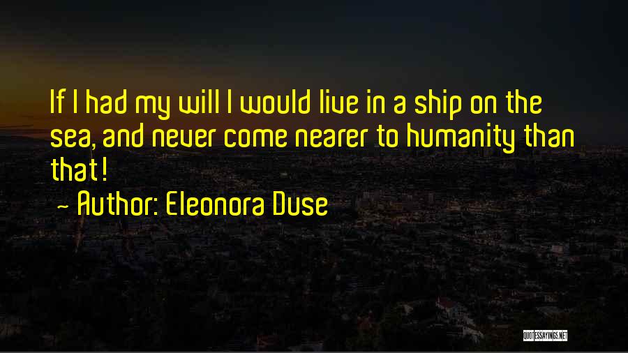 Eleonora Duse Quotes: If I Had My Will I Would Live In A Ship On The Sea, And Never Come Nearer To Humanity
