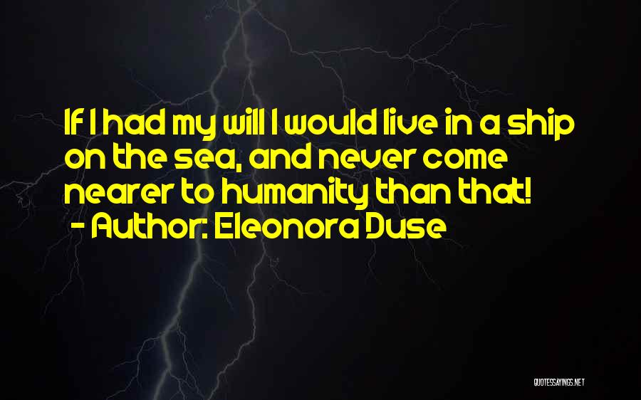 Eleonora Duse Quotes: If I Had My Will I Would Live In A Ship On The Sea, And Never Come Nearer To Humanity