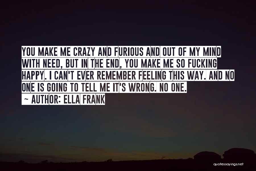 Ella Frank Quotes: You Make Me Crazy And Furious And Out Of My Mind With Need, But In The End, You Make Me