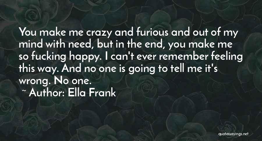 Ella Frank Quotes: You Make Me Crazy And Furious And Out Of My Mind With Need, But In The End, You Make Me