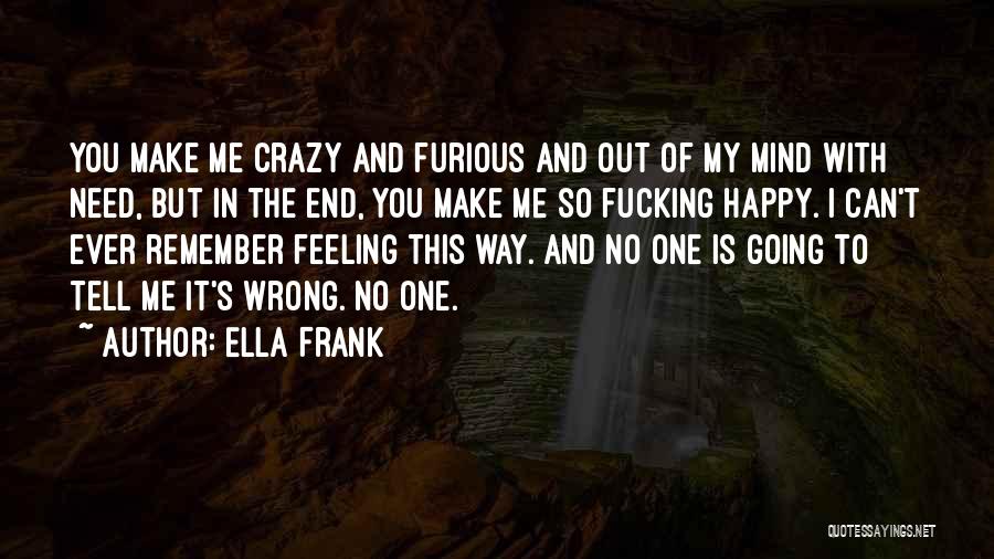 Ella Frank Quotes: You Make Me Crazy And Furious And Out Of My Mind With Need, But In The End, You Make Me