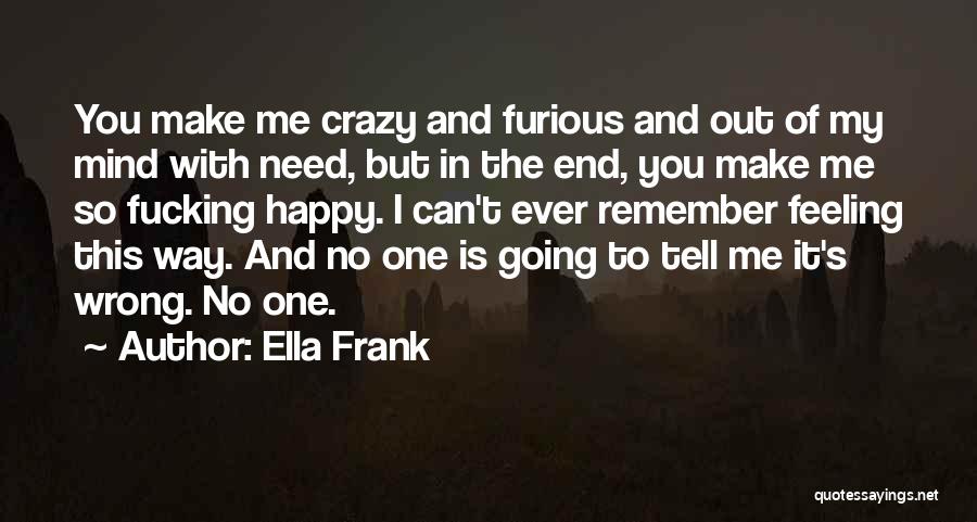 Ella Frank Quotes: You Make Me Crazy And Furious And Out Of My Mind With Need, But In The End, You Make Me