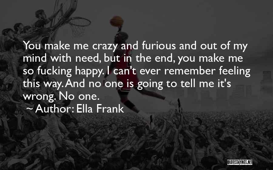 Ella Frank Quotes: You Make Me Crazy And Furious And Out Of My Mind With Need, But In The End, You Make Me