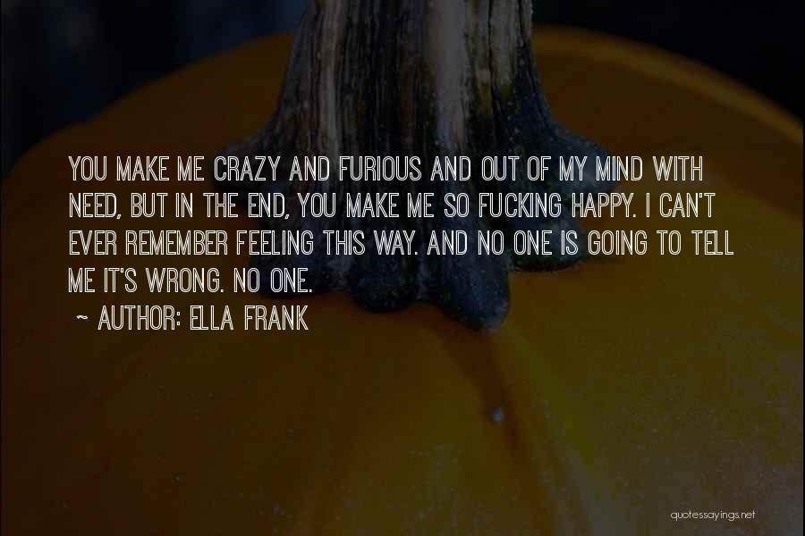 Ella Frank Quotes: You Make Me Crazy And Furious And Out Of My Mind With Need, But In The End, You Make Me