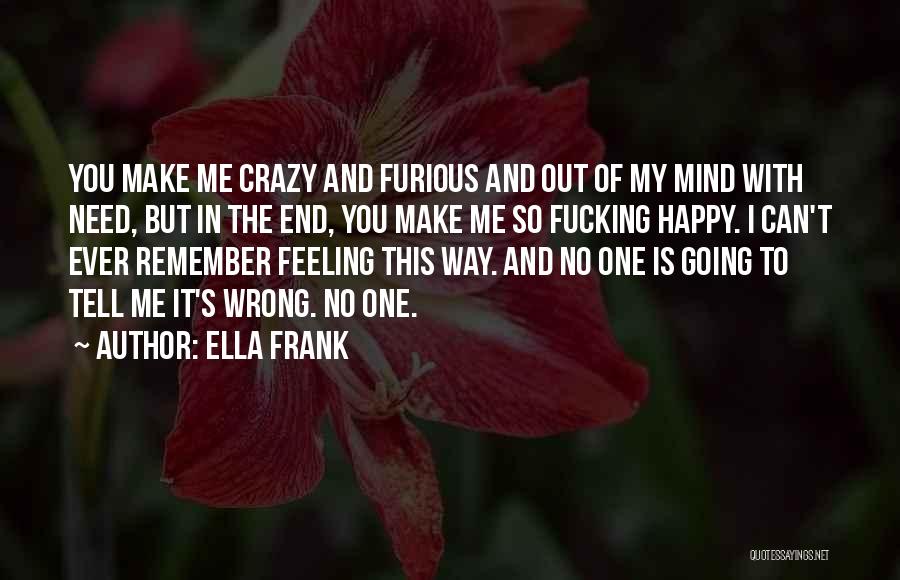 Ella Frank Quotes: You Make Me Crazy And Furious And Out Of My Mind With Need, But In The End, You Make Me