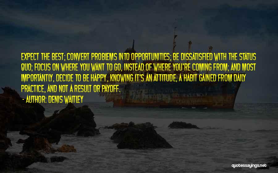 Denis Waitley Quotes: Expect The Best; Convert Problems Into Opportunities; Be Dissatisfied With The Status Quo; Focus On Where You Want To Go,