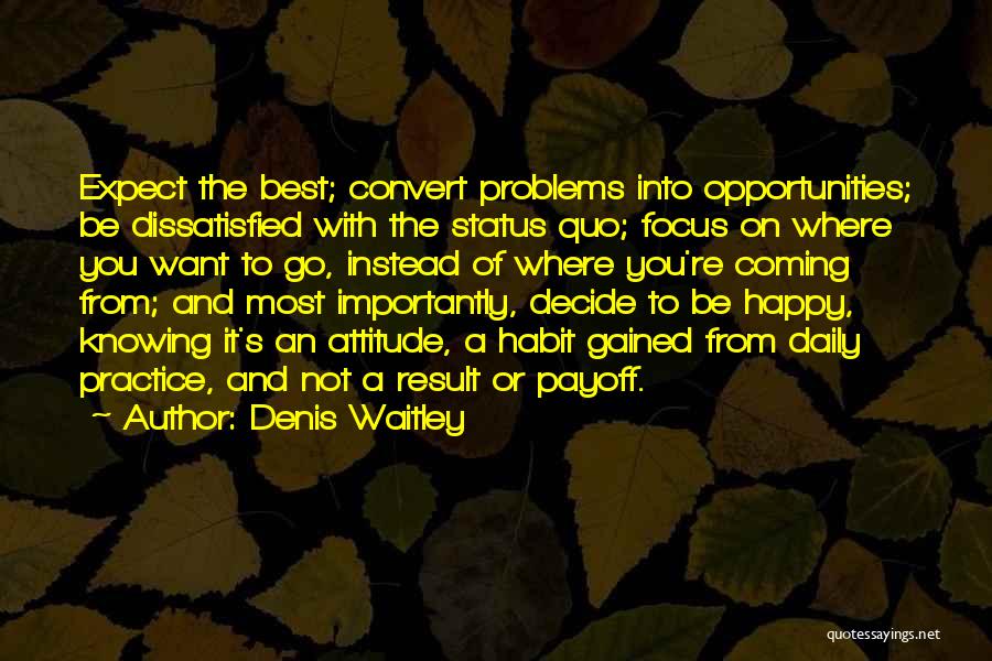 Denis Waitley Quotes: Expect The Best; Convert Problems Into Opportunities; Be Dissatisfied With The Status Quo; Focus On Where You Want To Go,