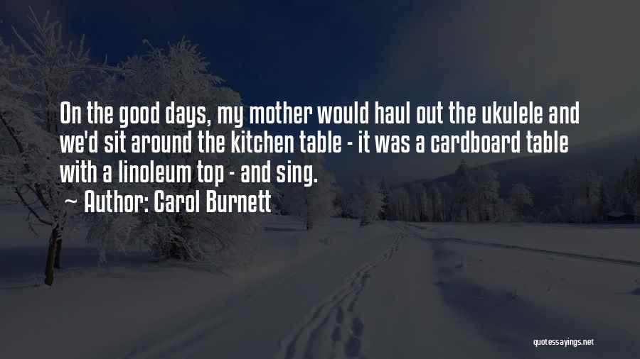 Carol Burnett Quotes: On The Good Days, My Mother Would Haul Out The Ukulele And We'd Sit Around The Kitchen Table - It