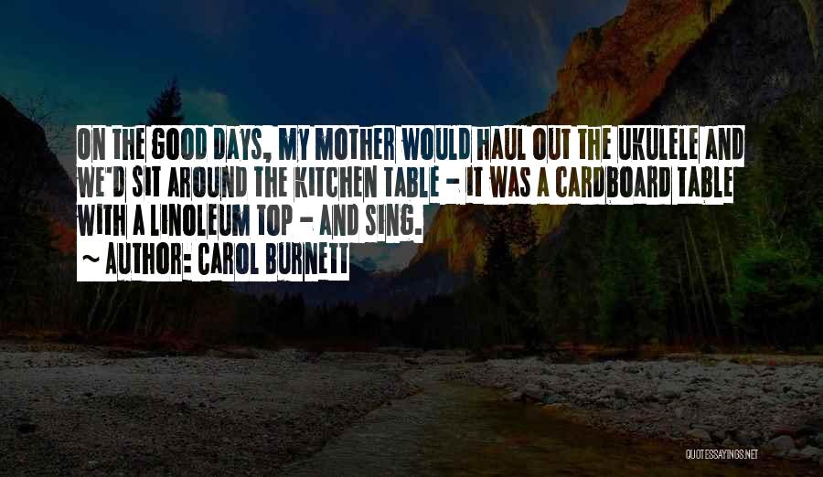 Carol Burnett Quotes: On The Good Days, My Mother Would Haul Out The Ukulele And We'd Sit Around The Kitchen Table - It