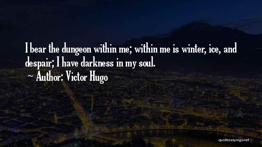 Victor Hugo Quotes: I Bear The Dungeon Within Me; Within Me Is Winter, Ice, And Despair; I Have Darkness In My Soul.
