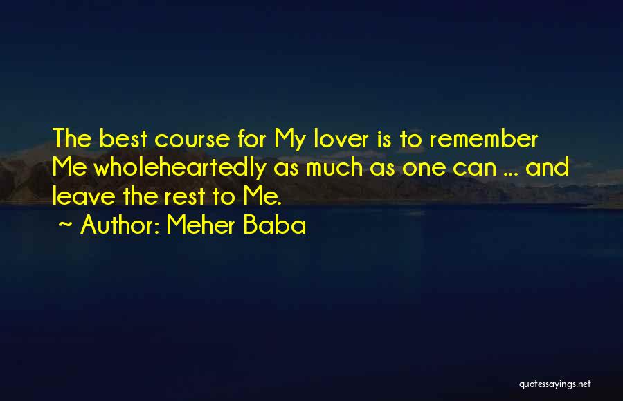 Meher Baba Quotes: The Best Course For My Lover Is To Remember Me Wholeheartedly As Much As One Can ... And Leave The