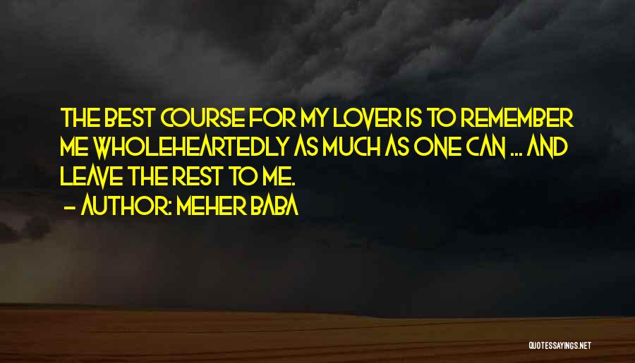 Meher Baba Quotes: The Best Course For My Lover Is To Remember Me Wholeheartedly As Much As One Can ... And Leave The