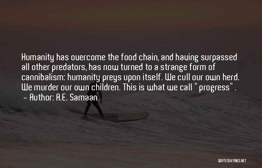 A.E. Samaan Quotes: Humanity Has Overcome The Food Chain, And Having Surpassed All Other Predators, Has Now Turned To A Strange Form Of