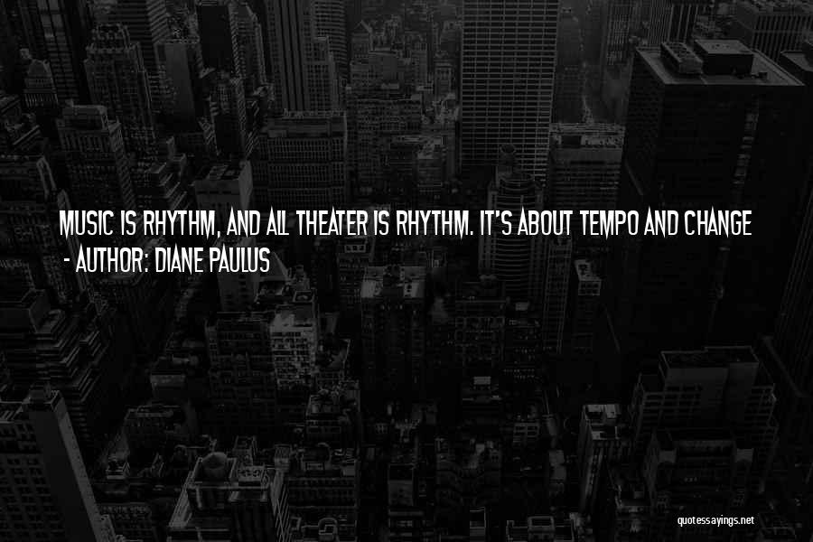 Diane Paulus Quotes: Music Is Rhythm, And All Theater Is Rhythm. It's About Tempo And Change And Pulse, Whether You're Doing A Verse