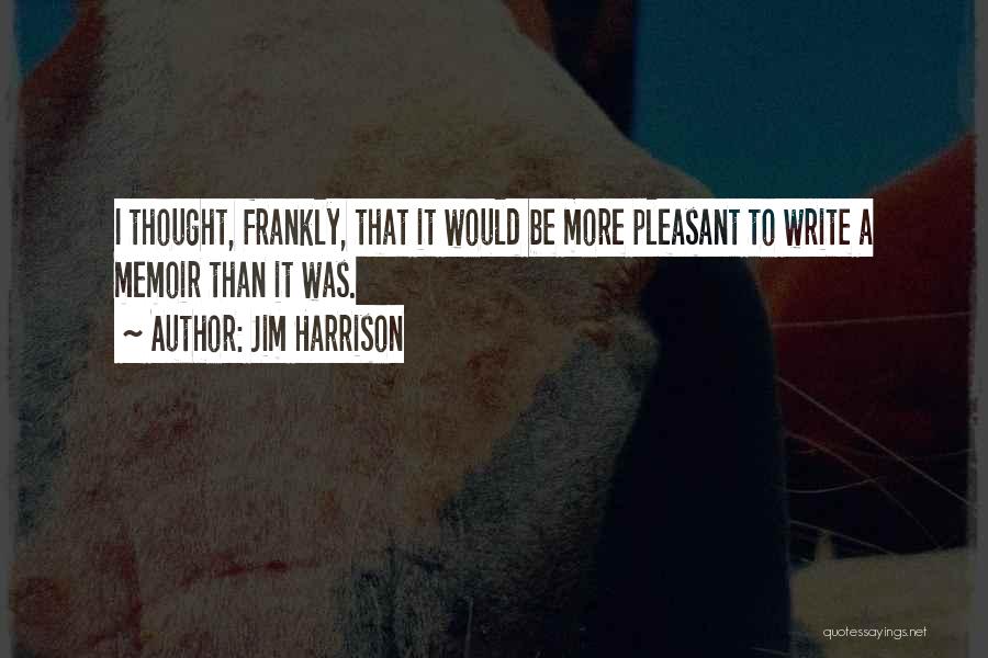 Jim Harrison Quotes: I Thought, Frankly, That It Would Be More Pleasant To Write A Memoir Than It Was.