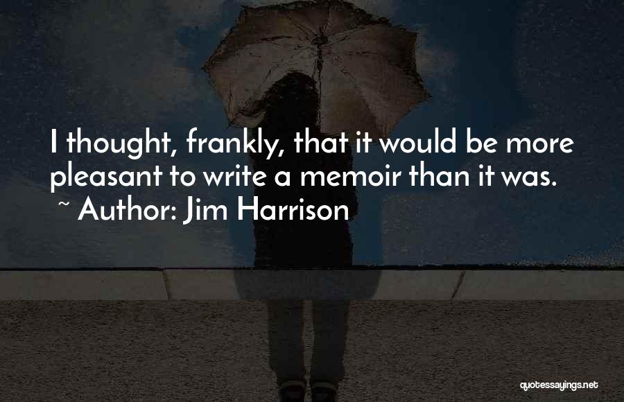 Jim Harrison Quotes: I Thought, Frankly, That It Would Be More Pleasant To Write A Memoir Than It Was.