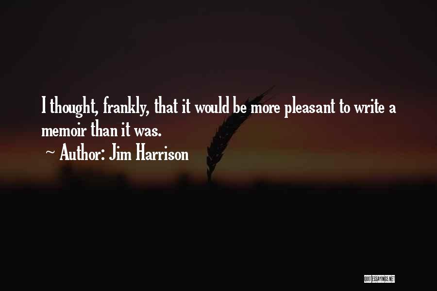 Jim Harrison Quotes: I Thought, Frankly, That It Would Be More Pleasant To Write A Memoir Than It Was.