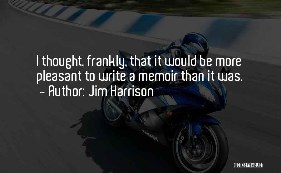 Jim Harrison Quotes: I Thought, Frankly, That It Would Be More Pleasant To Write A Memoir Than It Was.