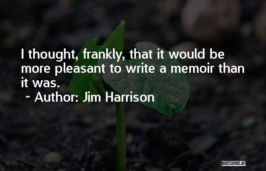 Jim Harrison Quotes: I Thought, Frankly, That It Would Be More Pleasant To Write A Memoir Than It Was.