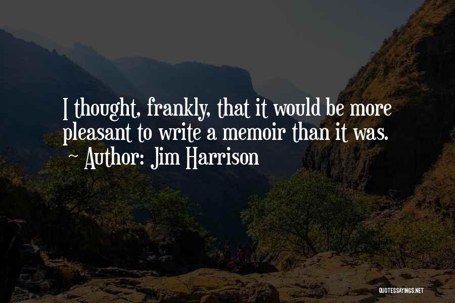 Jim Harrison Quotes: I Thought, Frankly, That It Would Be More Pleasant To Write A Memoir Than It Was.