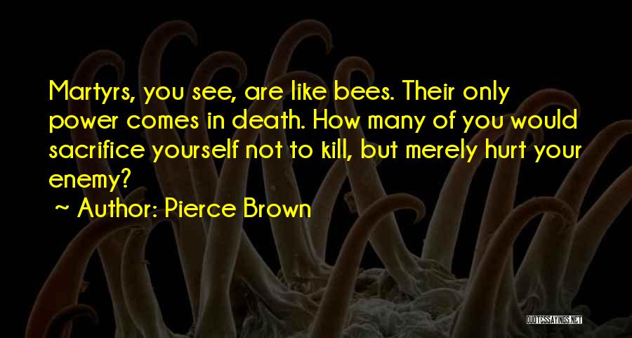 Pierce Brown Quotes: Martyrs, You See, Are Like Bees. Their Only Power Comes In Death. How Many Of You Would Sacrifice Yourself Not