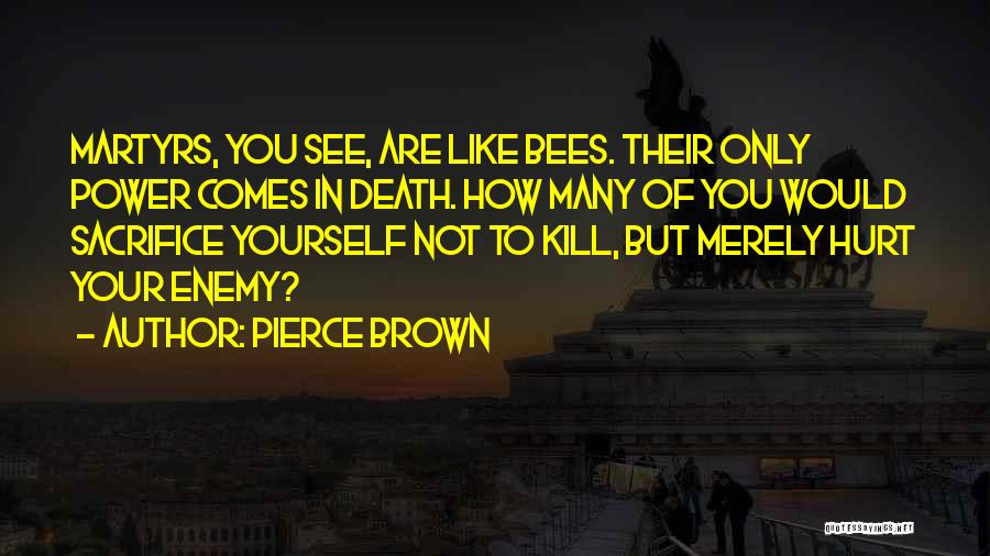 Pierce Brown Quotes: Martyrs, You See, Are Like Bees. Their Only Power Comes In Death. How Many Of You Would Sacrifice Yourself Not