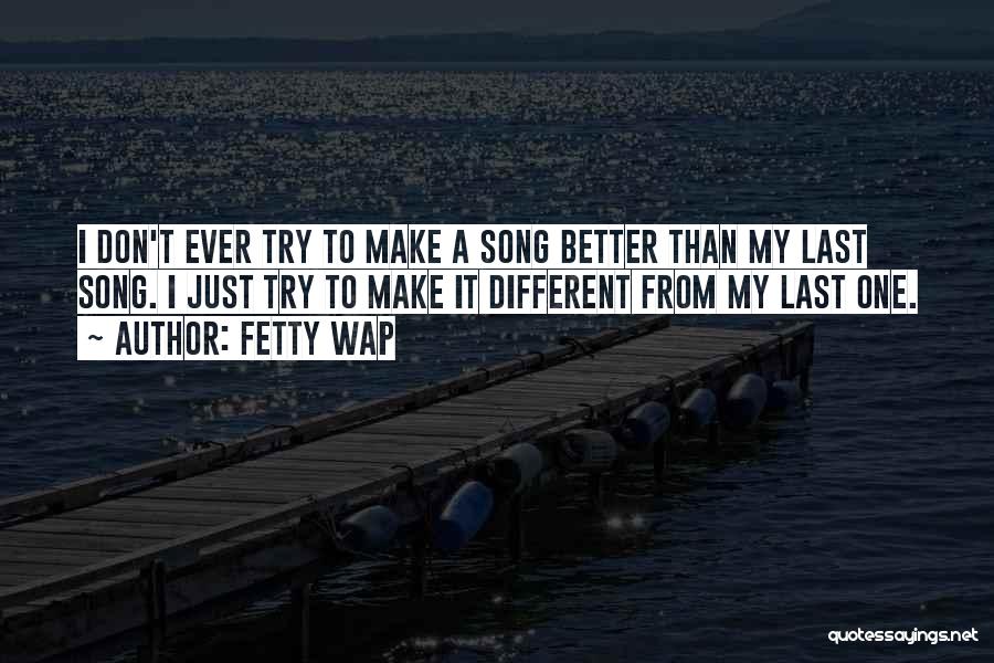 Fetty Wap Quotes: I Don't Ever Try To Make A Song Better Than My Last Song. I Just Try To Make It Different