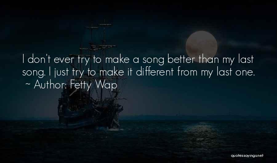 Fetty Wap Quotes: I Don't Ever Try To Make A Song Better Than My Last Song. I Just Try To Make It Different