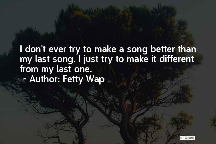 Fetty Wap Quotes: I Don't Ever Try To Make A Song Better Than My Last Song. I Just Try To Make It Different