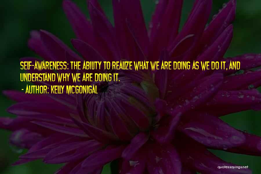 Kelly McGonigal Quotes: Self-awareness: The Ability To Realize What We Are Doing As We Do It, And Understand Why We Are Doing It.