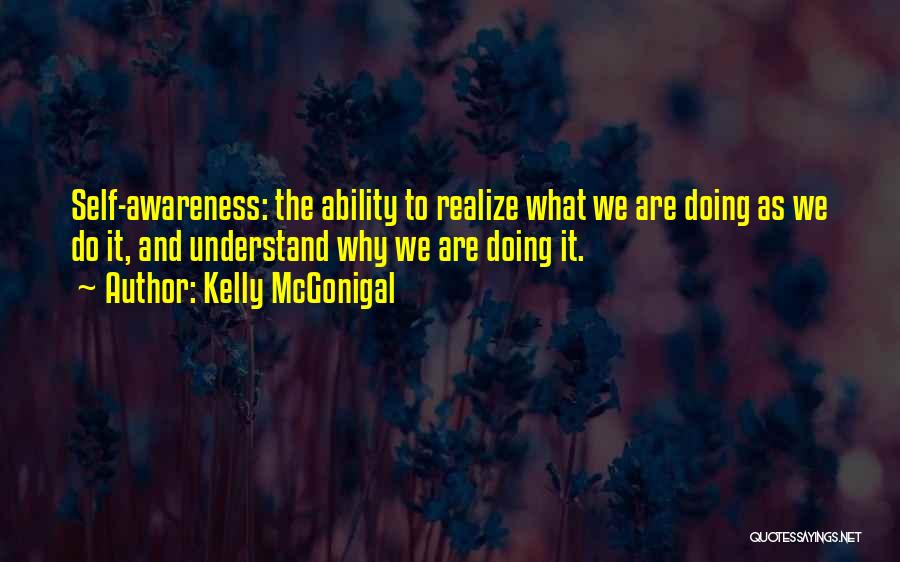 Kelly McGonigal Quotes: Self-awareness: The Ability To Realize What We Are Doing As We Do It, And Understand Why We Are Doing It.