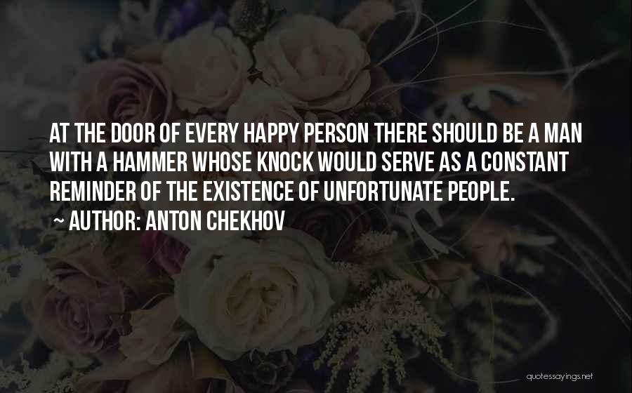 Anton Chekhov Quotes: At The Door Of Every Happy Person There Should Be A Man With A Hammer Whose Knock Would Serve As