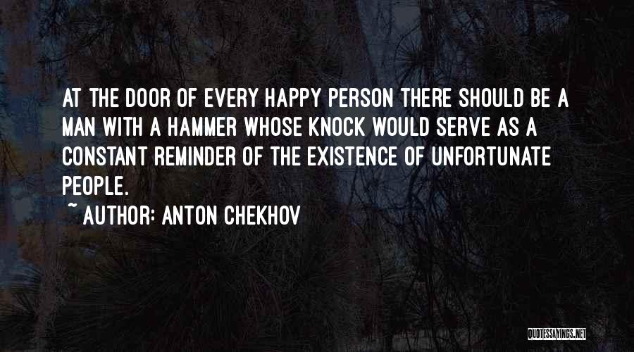 Anton Chekhov Quotes: At The Door Of Every Happy Person There Should Be A Man With A Hammer Whose Knock Would Serve As