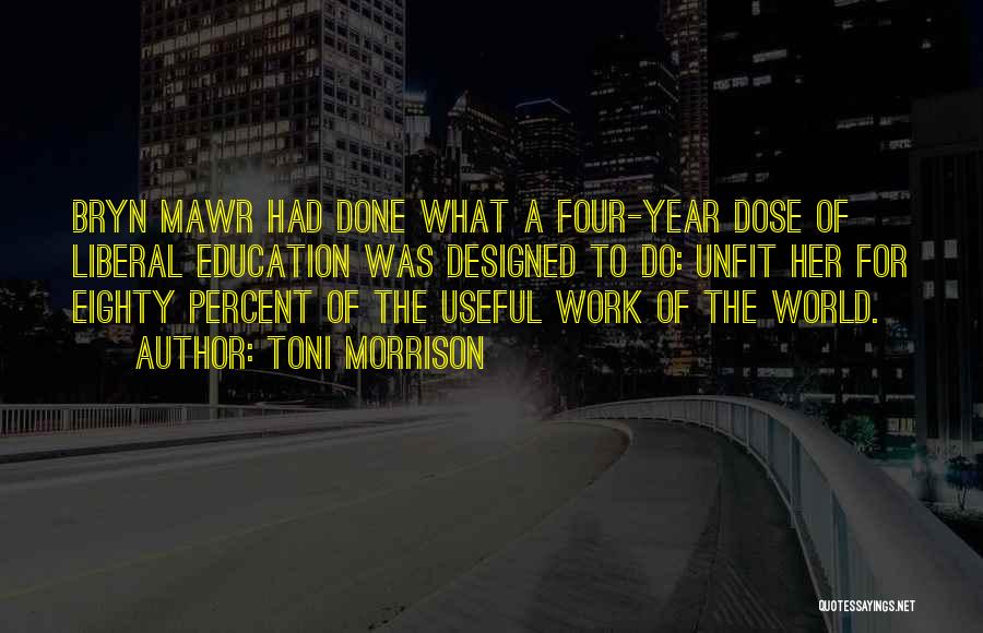 Toni Morrison Quotes: Bryn Mawr Had Done What A Four-year Dose Of Liberal Education Was Designed To Do: Unfit Her For Eighty Percent