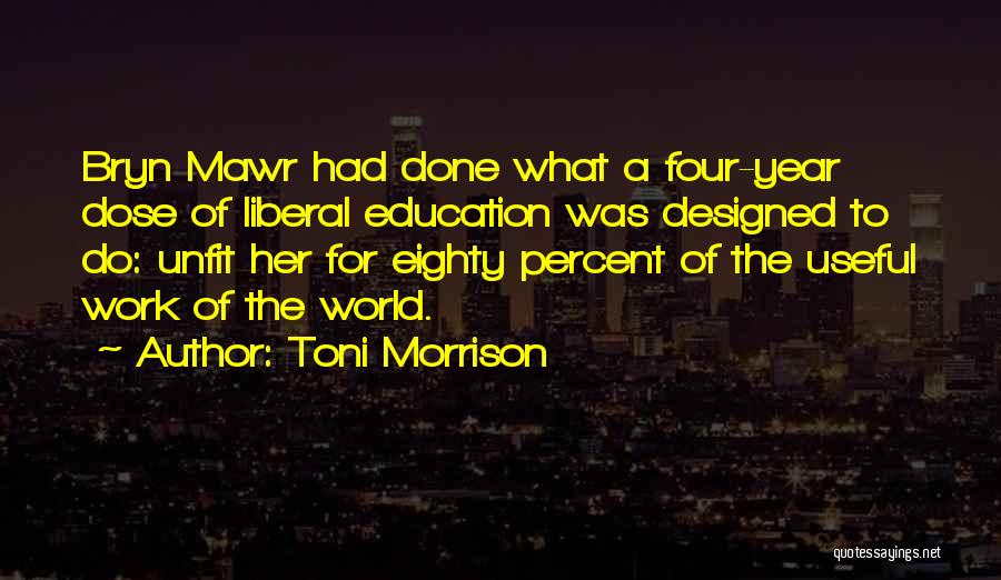 Toni Morrison Quotes: Bryn Mawr Had Done What A Four-year Dose Of Liberal Education Was Designed To Do: Unfit Her For Eighty Percent