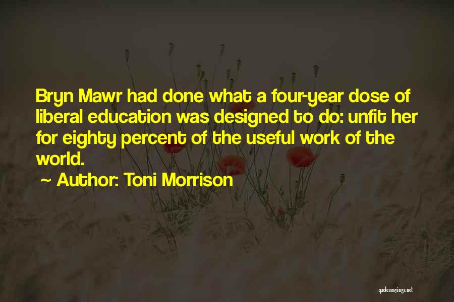 Toni Morrison Quotes: Bryn Mawr Had Done What A Four-year Dose Of Liberal Education Was Designed To Do: Unfit Her For Eighty Percent