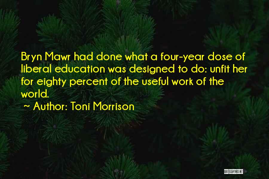 Toni Morrison Quotes: Bryn Mawr Had Done What A Four-year Dose Of Liberal Education Was Designed To Do: Unfit Her For Eighty Percent