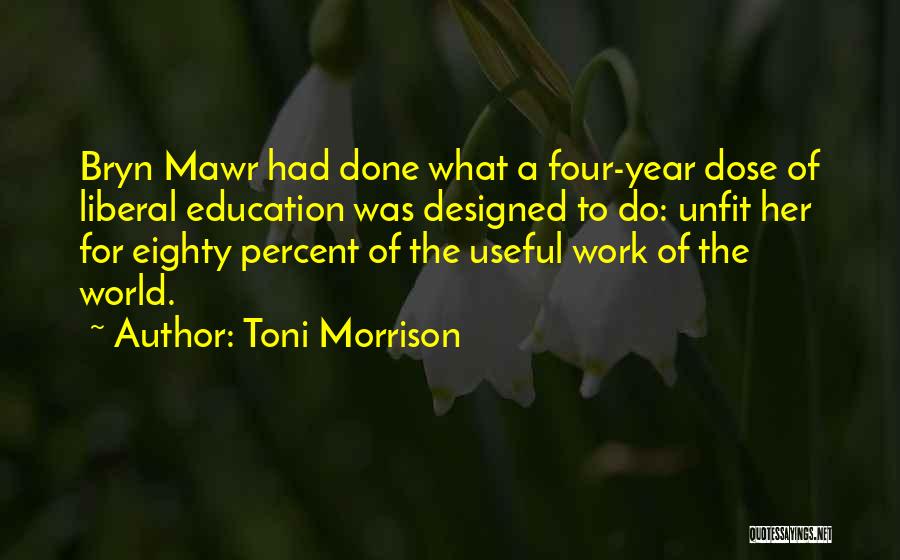 Toni Morrison Quotes: Bryn Mawr Had Done What A Four-year Dose Of Liberal Education Was Designed To Do: Unfit Her For Eighty Percent