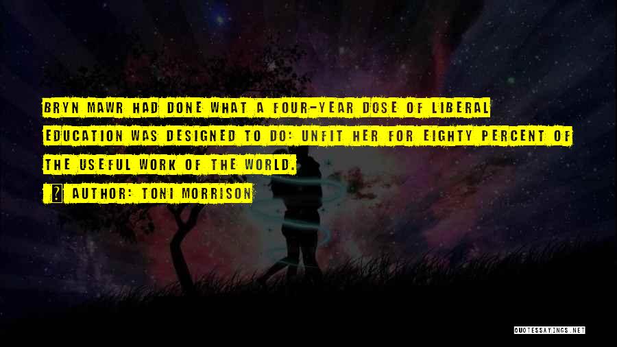 Toni Morrison Quotes: Bryn Mawr Had Done What A Four-year Dose Of Liberal Education Was Designed To Do: Unfit Her For Eighty Percent