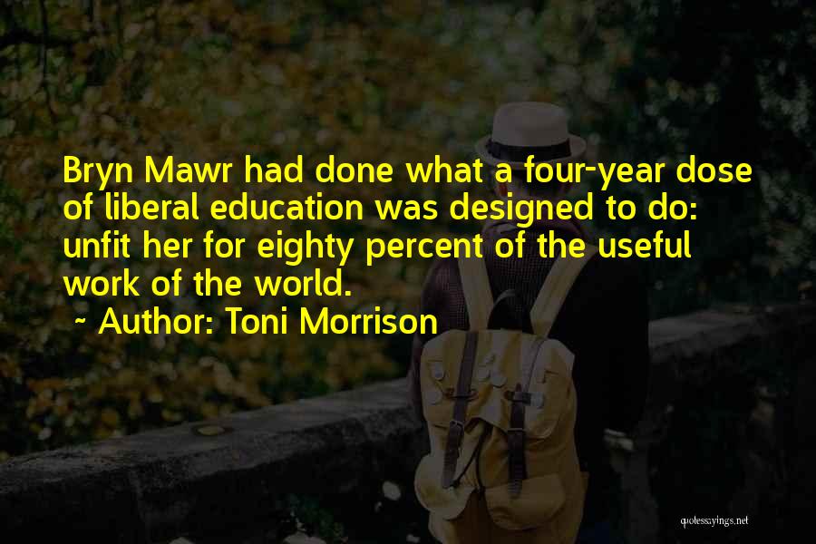 Toni Morrison Quotes: Bryn Mawr Had Done What A Four-year Dose Of Liberal Education Was Designed To Do: Unfit Her For Eighty Percent