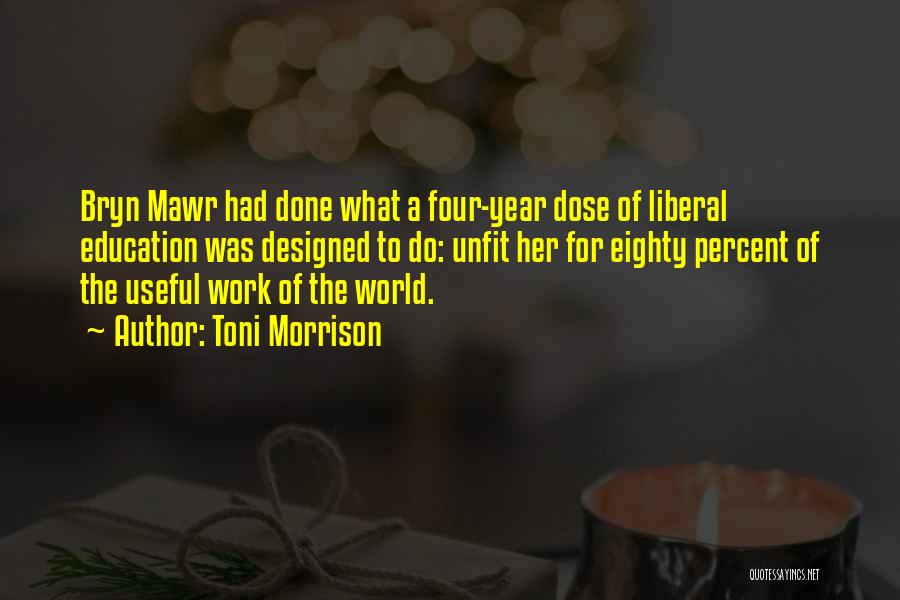 Toni Morrison Quotes: Bryn Mawr Had Done What A Four-year Dose Of Liberal Education Was Designed To Do: Unfit Her For Eighty Percent