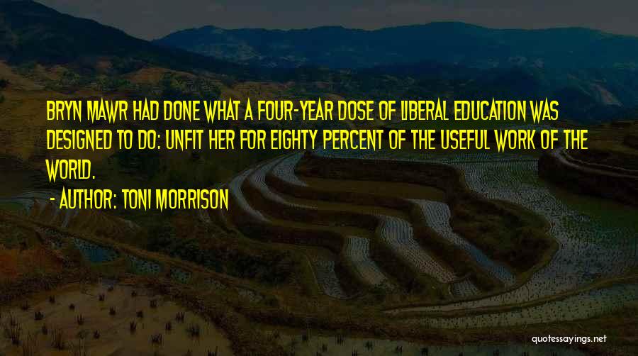 Toni Morrison Quotes: Bryn Mawr Had Done What A Four-year Dose Of Liberal Education Was Designed To Do: Unfit Her For Eighty Percent