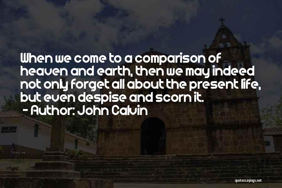 John Calvin Quotes: When We Come To A Comparison Of Heaven And Earth, Then We May Indeed Not Only Forget All About The