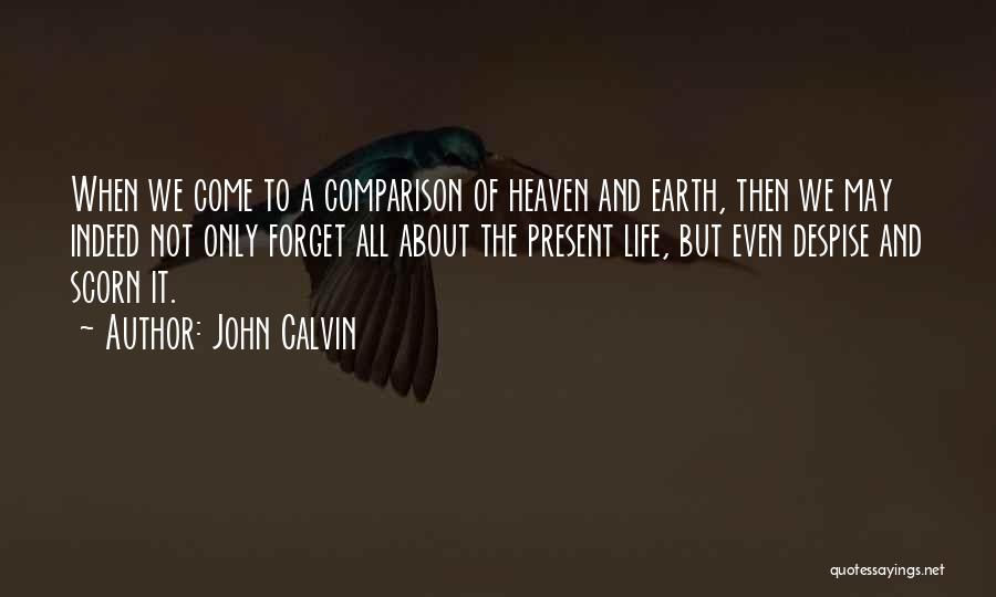 John Calvin Quotes: When We Come To A Comparison Of Heaven And Earth, Then We May Indeed Not Only Forget All About The