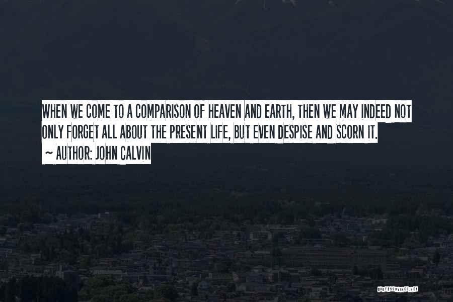John Calvin Quotes: When We Come To A Comparison Of Heaven And Earth, Then We May Indeed Not Only Forget All About The